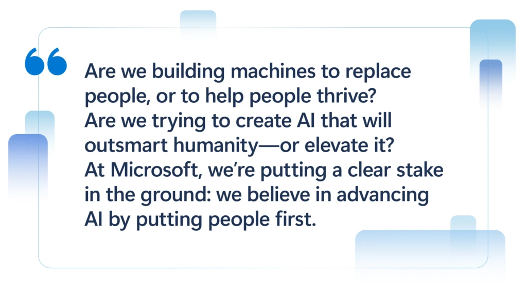 Quote card with the text: 'Are we building machines to replace people, or to help people thrive? Are we trying to create AI that will outsmart humanity—or elevate it? At Microsoft, we're putting a clear stake in the ground: we believe in advancing AI by putting people first.'