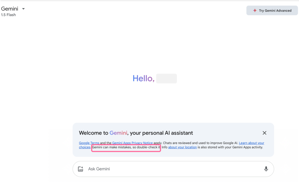 Google Gemini landing page. Hello. Welcome to Gemini, your personal assistant. Google Terms and the GEmini apps Privacy Notice apply. Chats are reviewed and used to improve Google AI. Learn about your choices. Gemini can make mistakes, so double-check it. Info about your location is also stored with your Gemini Apps activity.