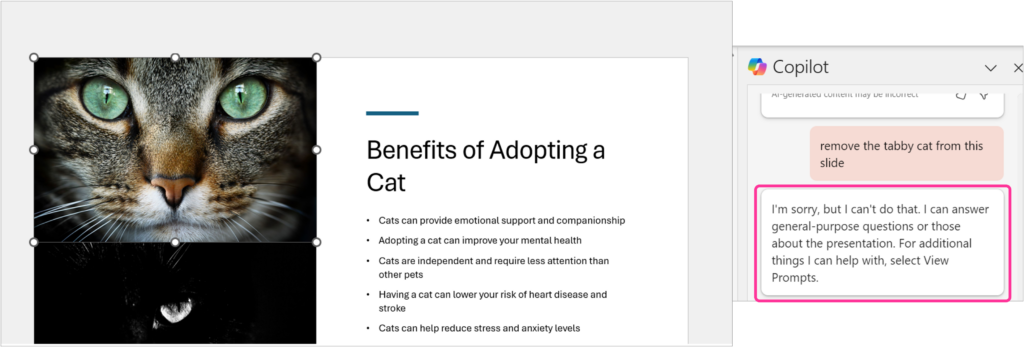 One in PowslideerPoint about benefits of adopting a cat with Copilot in PowerPoint responding to users query I’m sorry but I can’t do that. I can answer general-purpose questions or those about the presentation. For additional things I can help with, select View Prompts.